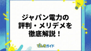 ジャパン電力は怪しい？口コミ・評判やメリット・デメリットを徹底解説！【料金が高い理由とは｜2026年4月】