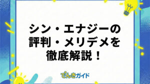シン・エナジーの評判・メリデメを徹底解説！