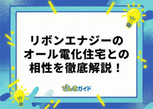 リボンエナジーはオール電化に向いている？ 料金体系や割引メニューも徹底解説！【2026年10月】