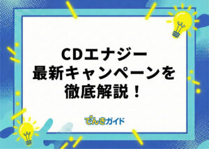 CDエナジーのキャンペーンはどれがお得? 最新情報を解説!【2026年10月】